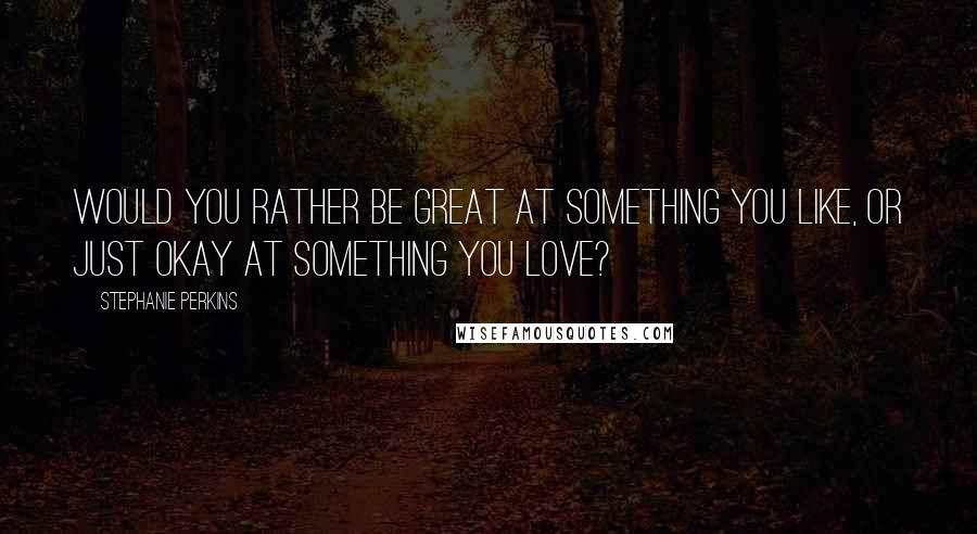 Stephanie Perkins Quotes: Would you rather be great at something you like, or just okay at something you love?