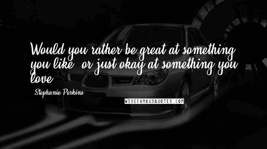 Stephanie Perkins Quotes: Would you rather be great at something you like, or just okay at something you love?