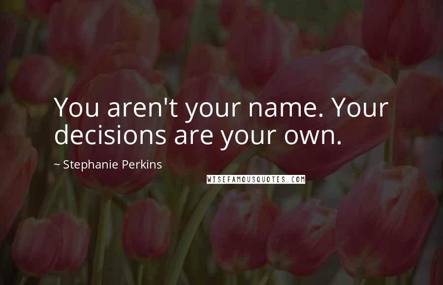 Stephanie Perkins Quotes: You aren't your name. Your decisions are your own.