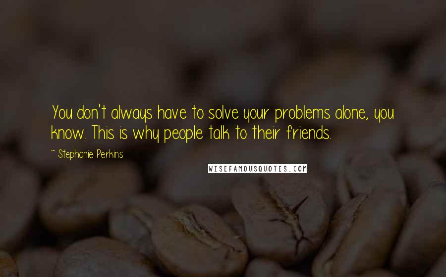 Stephanie Perkins Quotes: You don't always have to solve your problems alone, you know. This is why people talk to their friends.