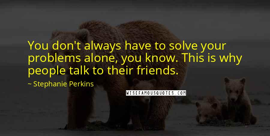 Stephanie Perkins Quotes: You don't always have to solve your problems alone, you know. This is why people talk to their friends.