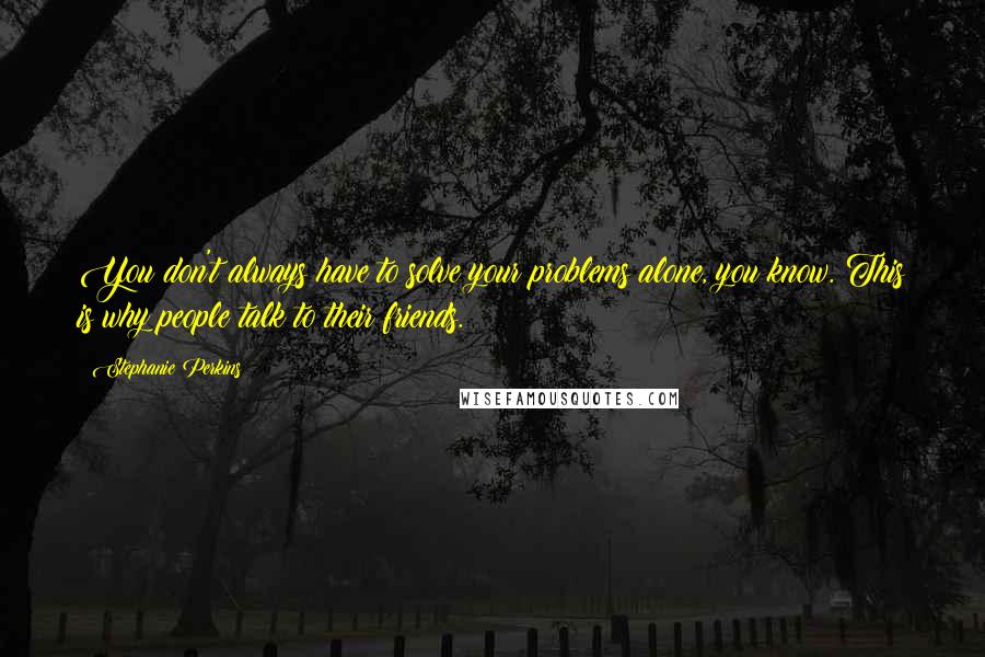 Stephanie Perkins Quotes: You don't always have to solve your problems alone, you know. This is why people talk to their friends.