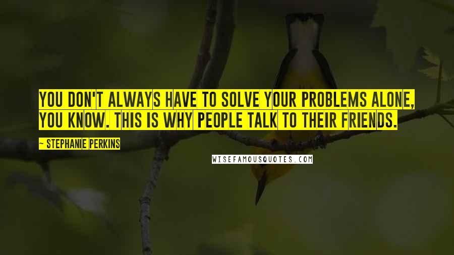 Stephanie Perkins Quotes: You don't always have to solve your problems alone, you know. This is why people talk to their friends.