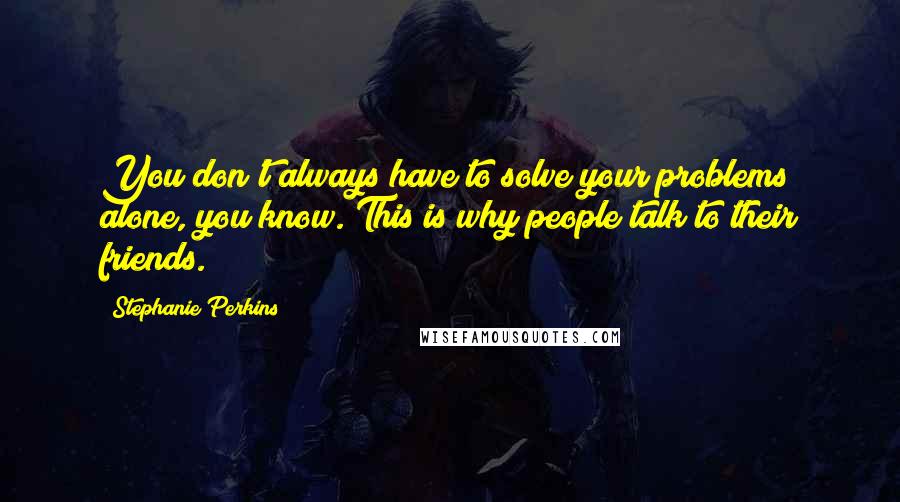 Stephanie Perkins Quotes: You don't always have to solve your problems alone, you know. This is why people talk to their friends.