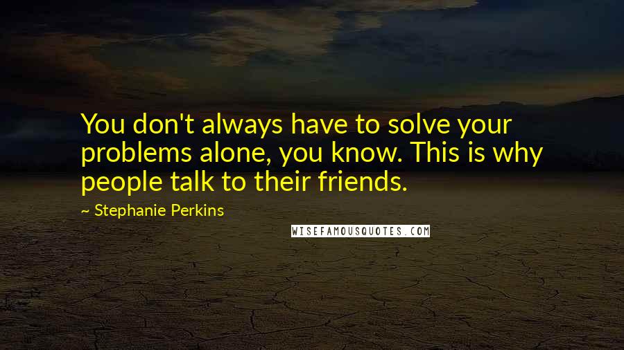 Stephanie Perkins Quotes: You don't always have to solve your problems alone, you know. This is why people talk to their friends.