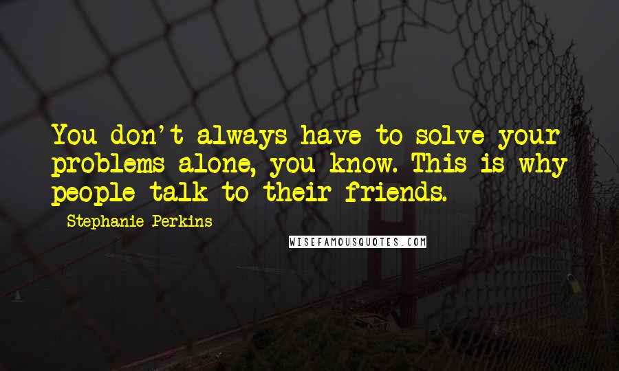 Stephanie Perkins Quotes: You don't always have to solve your problems alone, you know. This is why people talk to their friends.