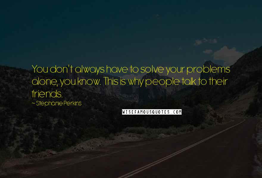 Stephanie Perkins Quotes: You don't always have to solve your problems alone, you know. This is why people talk to their friends.