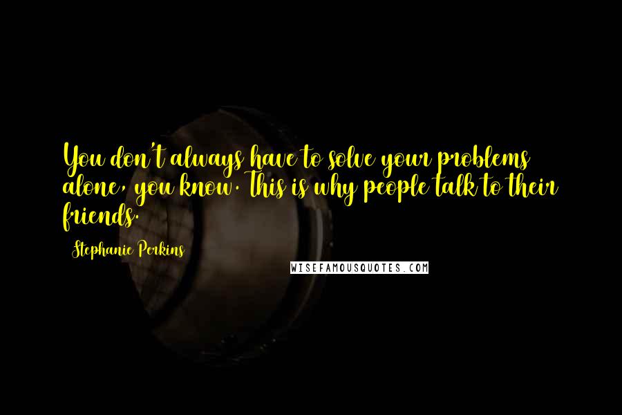 Stephanie Perkins Quotes: You don't always have to solve your problems alone, you know. This is why people talk to their friends.