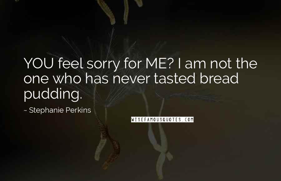 Stephanie Perkins Quotes: YOU feel sorry for ME? I am not the one who has never tasted bread pudding.
