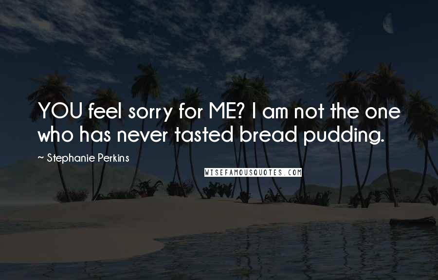 Stephanie Perkins Quotes: YOU feel sorry for ME? I am not the one who has never tasted bread pudding.