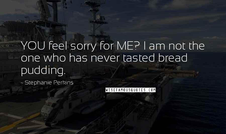 Stephanie Perkins Quotes: YOU feel sorry for ME? I am not the one who has never tasted bread pudding.