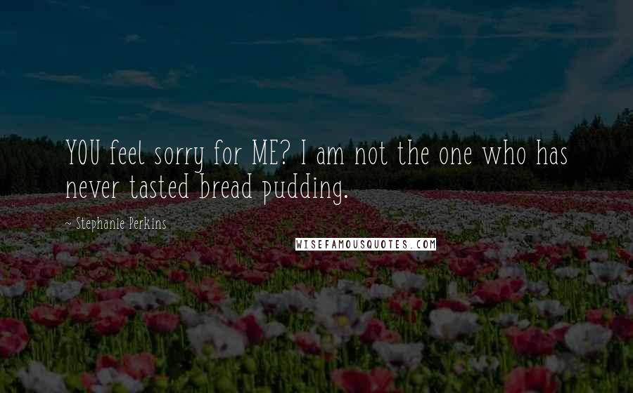 Stephanie Perkins Quotes: YOU feel sorry for ME? I am not the one who has never tasted bread pudding.