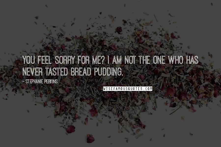 Stephanie Perkins Quotes: YOU feel sorry for ME? I am not the one who has never tasted bread pudding.
