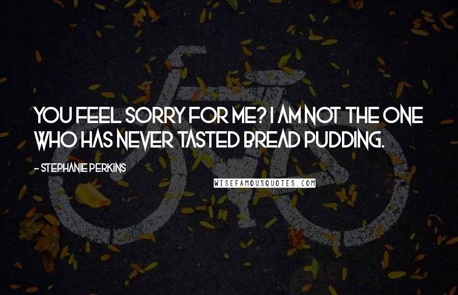 Stephanie Perkins Quotes: YOU feel sorry for ME? I am not the one who has never tasted bread pudding.
