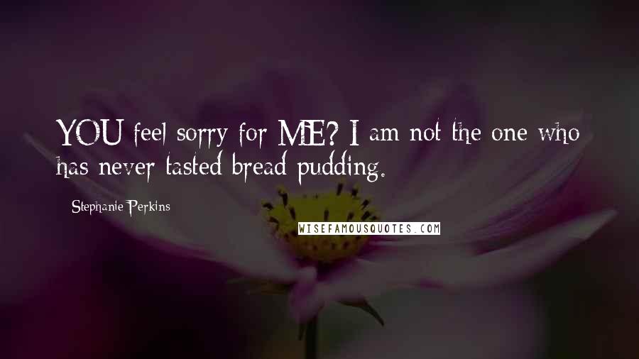 Stephanie Perkins Quotes: YOU feel sorry for ME? I am not the one who has never tasted bread pudding.