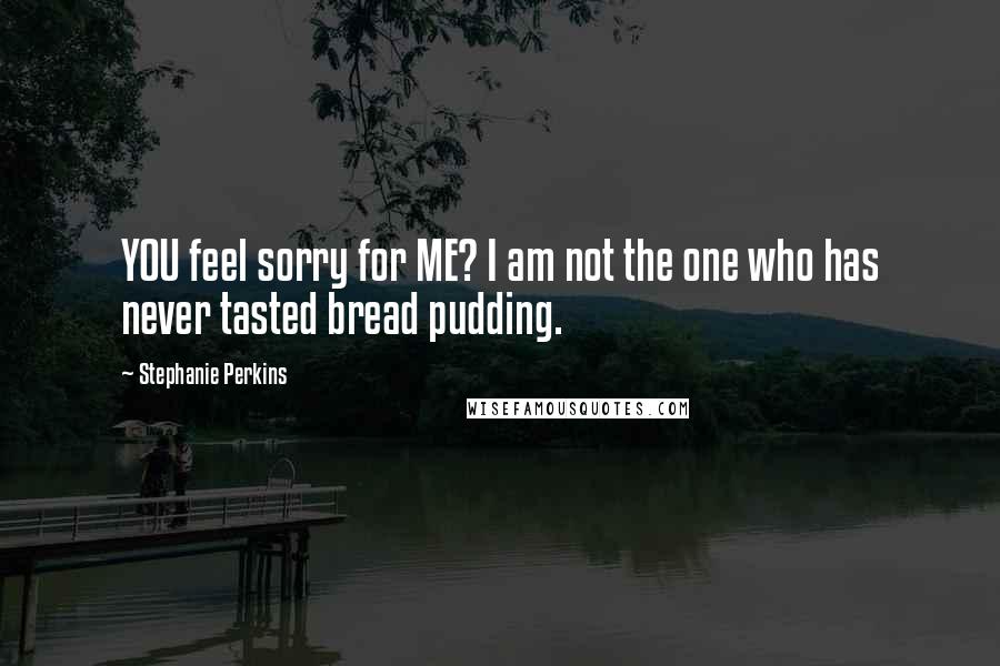 Stephanie Perkins Quotes: YOU feel sorry for ME? I am not the one who has never tasted bread pudding.