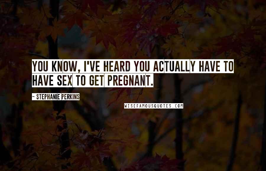 Stephanie Perkins Quotes: You know, I've heard you actually have to have sex to get pregnant.