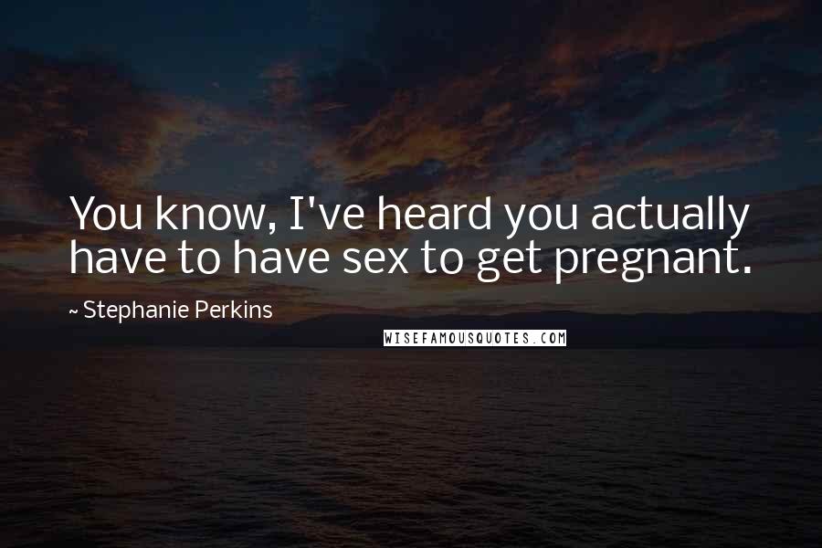 Stephanie Perkins Quotes: You know, I've heard you actually have to have sex to get pregnant.
