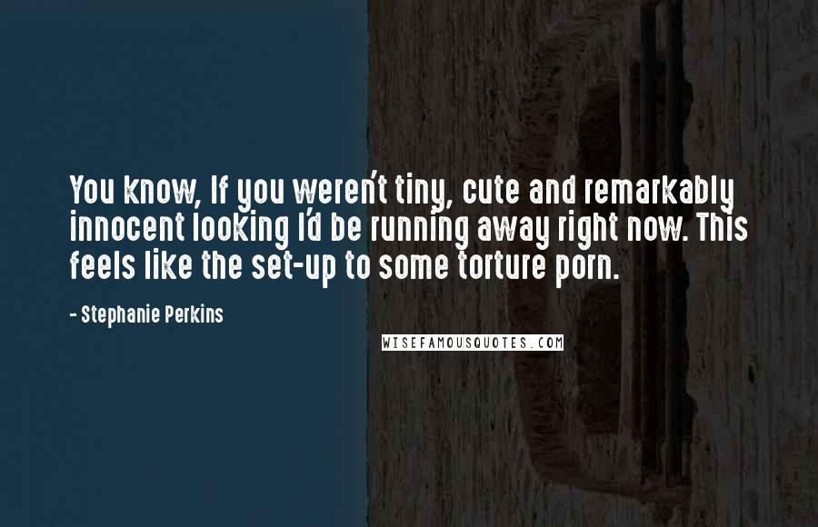 Stephanie Perkins Quotes: You know, If you weren't tiny, cute and remarkably innocent looking I'd be running away right now. This feels like the set-up to some torture porn.