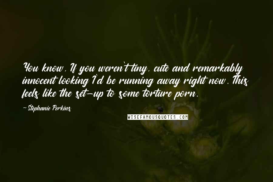 Stephanie Perkins Quotes: You know, If you weren't tiny, cute and remarkably innocent looking I'd be running away right now. This feels like the set-up to some torture porn.