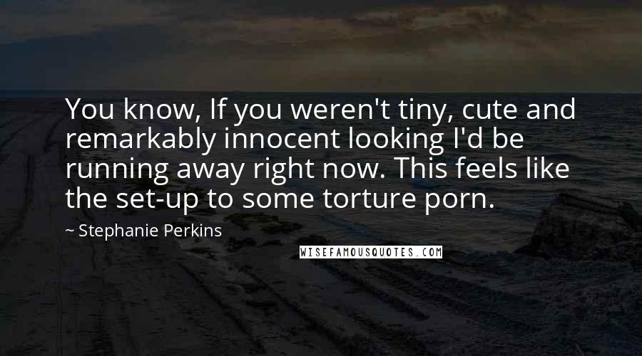 Stephanie Perkins Quotes: You know, If you weren't tiny, cute and remarkably innocent looking I'd be running away right now. This feels like the set-up to some torture porn.