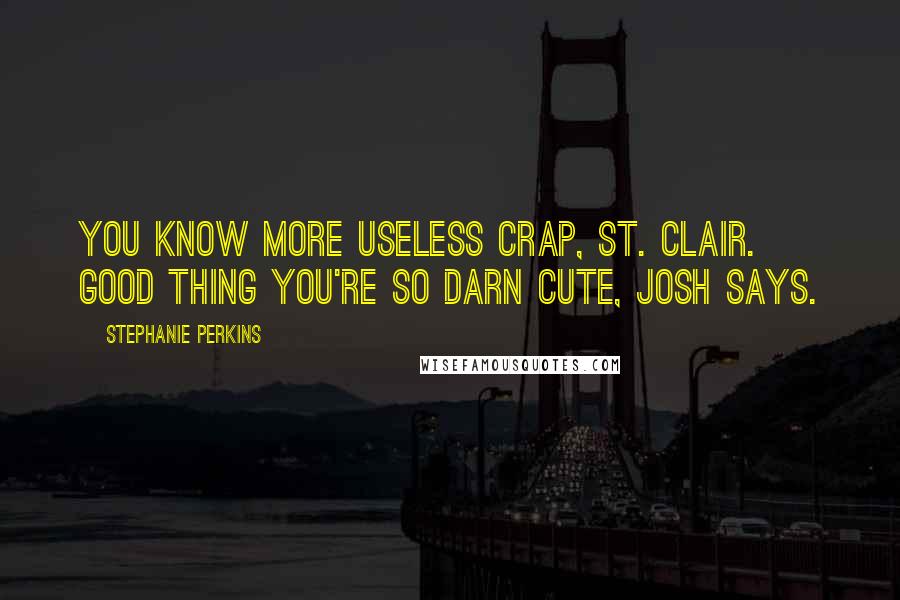 Stephanie Perkins Quotes: You know more useless crap, St. Clair. Good thing you're so darn cute, Josh says.