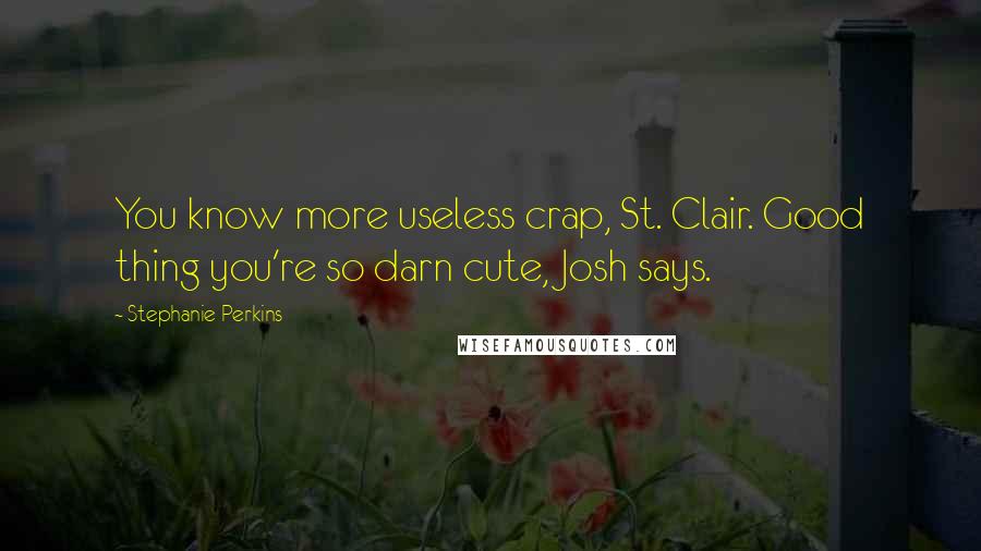 Stephanie Perkins Quotes: You know more useless crap, St. Clair. Good thing you're so darn cute, Josh says.