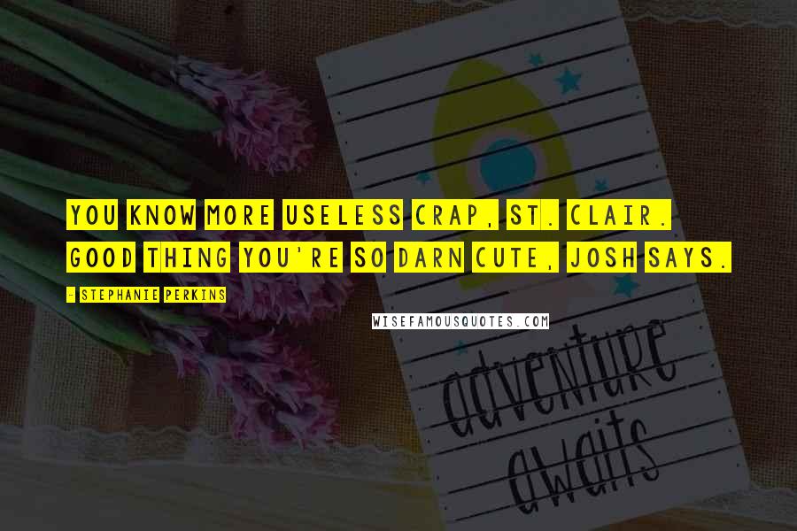 Stephanie Perkins Quotes: You know more useless crap, St. Clair. Good thing you're so darn cute, Josh says.