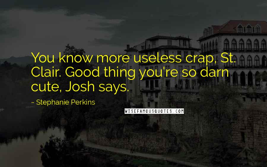 Stephanie Perkins Quotes: You know more useless crap, St. Clair. Good thing you're so darn cute, Josh says.