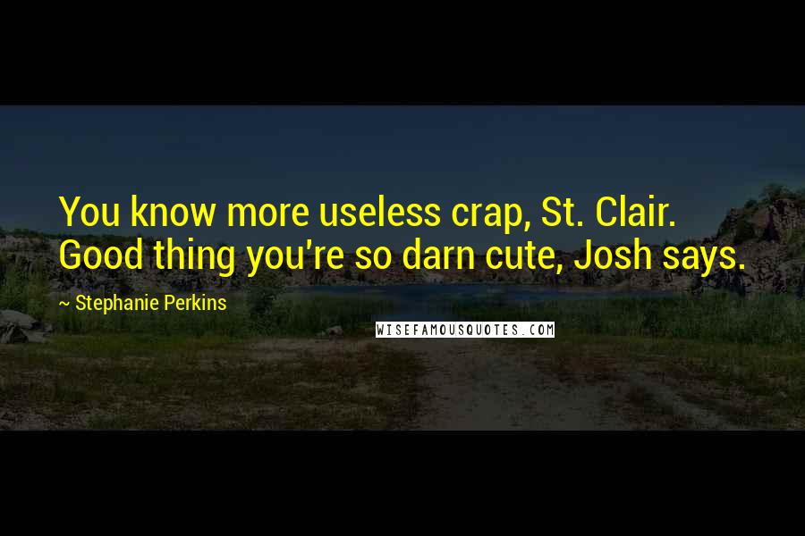 Stephanie Perkins Quotes: You know more useless crap, St. Clair. Good thing you're so darn cute, Josh says.