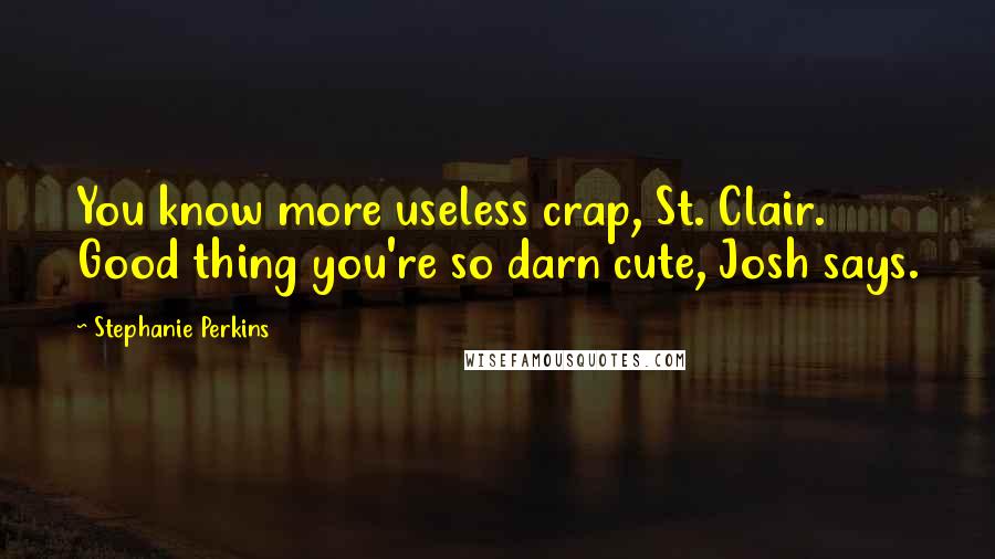 Stephanie Perkins Quotes: You know more useless crap, St. Clair. Good thing you're so darn cute, Josh says.