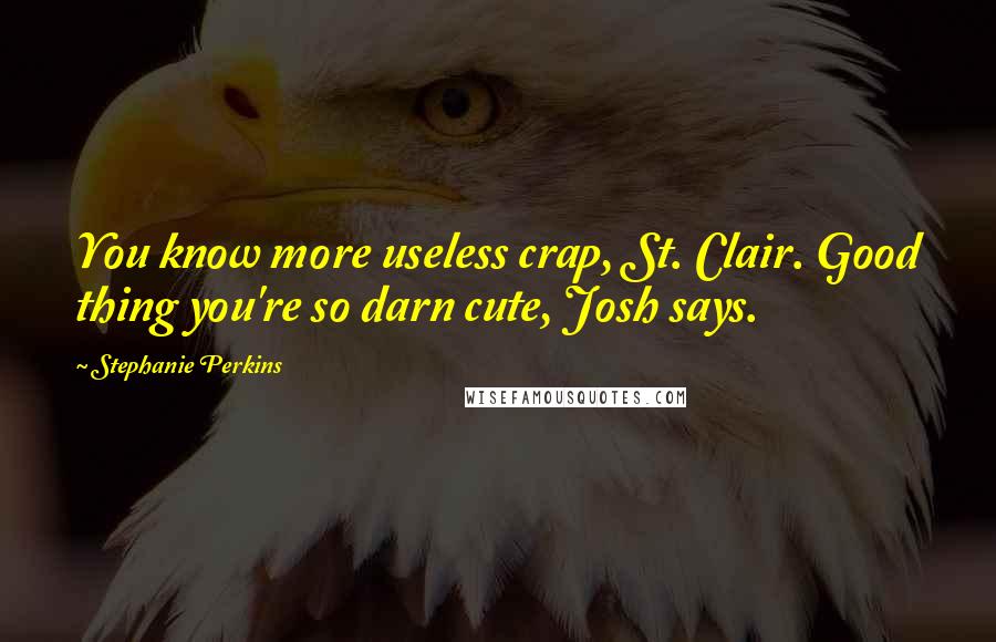 Stephanie Perkins Quotes: You know more useless crap, St. Clair. Good thing you're so darn cute, Josh says.