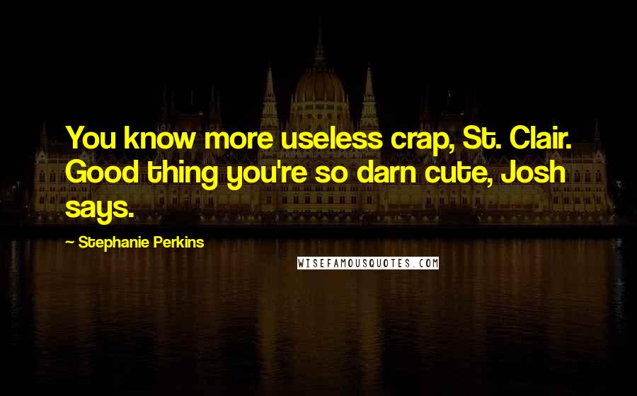 Stephanie Perkins Quotes: You know more useless crap, St. Clair. Good thing you're so darn cute, Josh says.