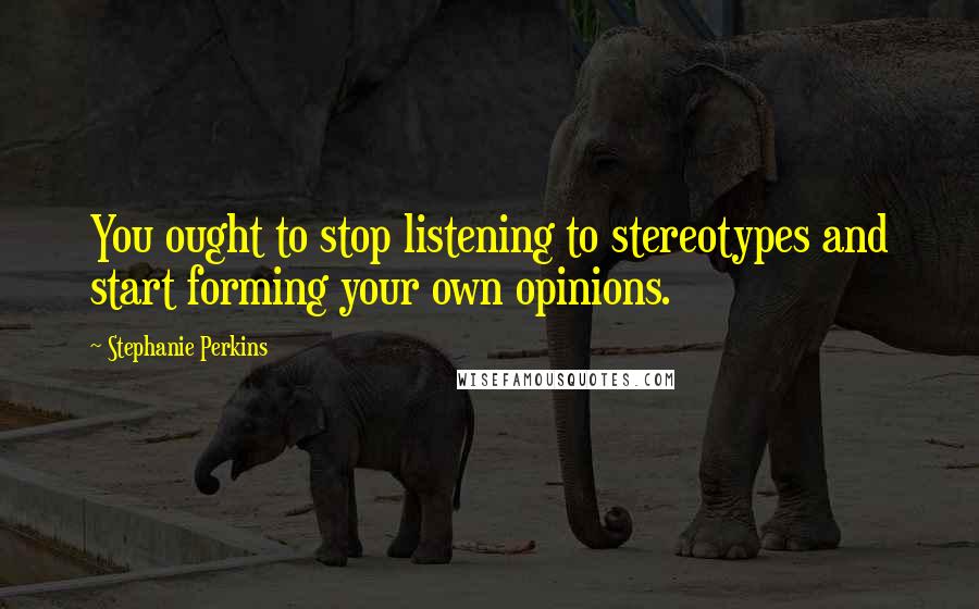 Stephanie Perkins Quotes: You ought to stop listening to stereotypes and start forming your own opinions.