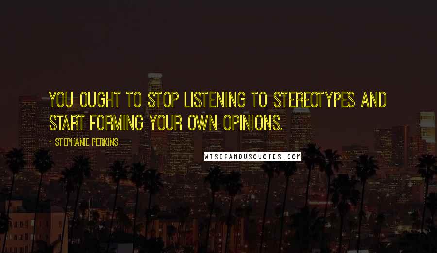 Stephanie Perkins Quotes: You ought to stop listening to stereotypes and start forming your own opinions.