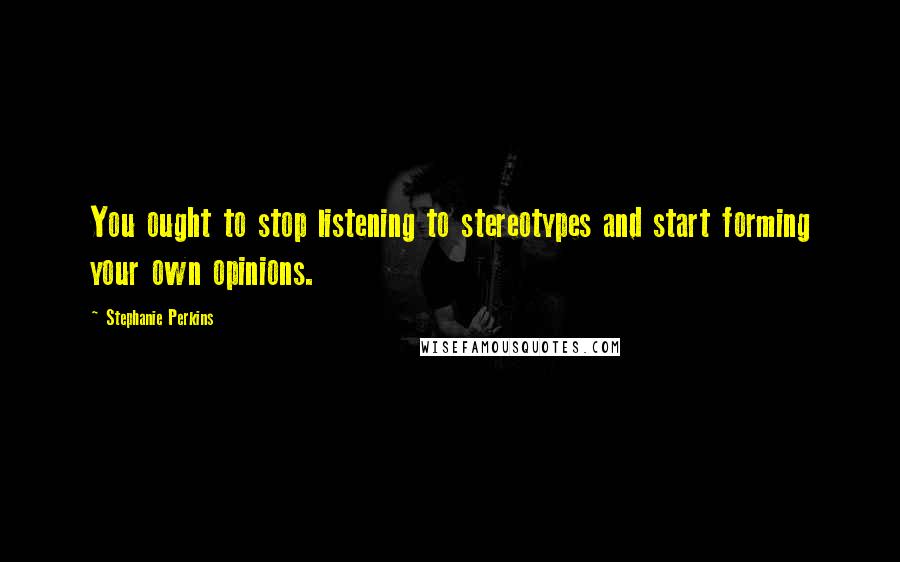 Stephanie Perkins Quotes: You ought to stop listening to stereotypes and start forming your own opinions.