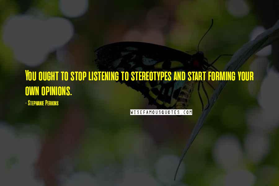 Stephanie Perkins Quotes: You ought to stop listening to stereotypes and start forming your own opinions.