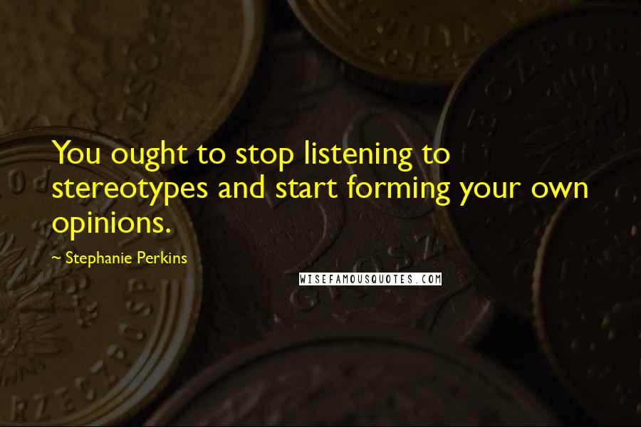 Stephanie Perkins Quotes: You ought to stop listening to stereotypes and start forming your own opinions.