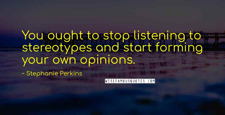 Stephanie Perkins Quotes: You ought to stop listening to stereotypes and start forming your own opinions.