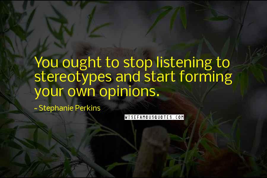 Stephanie Perkins Quotes: You ought to stop listening to stereotypes and start forming your own opinions.