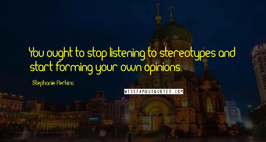 Stephanie Perkins Quotes: You ought to stop listening to stereotypes and start forming your own opinions.