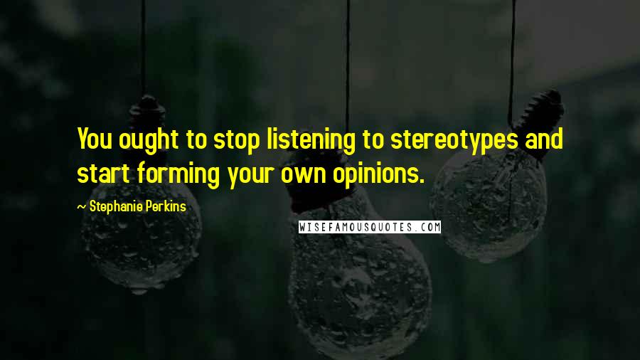 Stephanie Perkins Quotes: You ought to stop listening to stereotypes and start forming your own opinions.