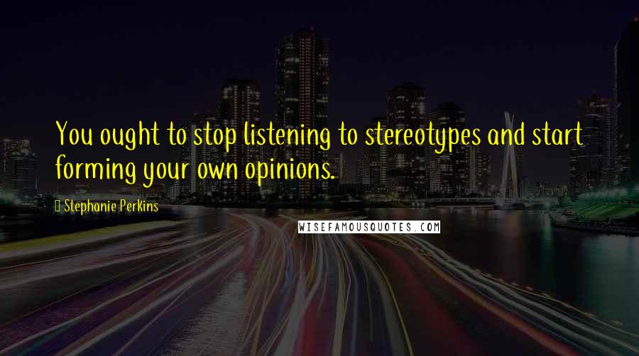 Stephanie Perkins Quotes: You ought to stop listening to stereotypes and start forming your own opinions.