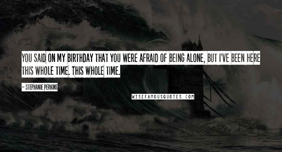 Stephanie Perkins Quotes: You said on my birthday that you were afraid of being alone, but I've been here this whole time. This whole time.