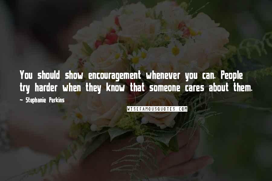 Stephanie Perkins Quotes: You should show encouragement whenever you can. People try harder when they know that someone cares about them.