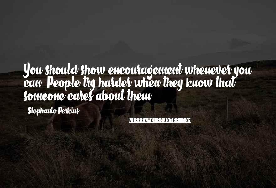 Stephanie Perkins Quotes: You should show encouragement whenever you can. People try harder when they know that someone cares about them.