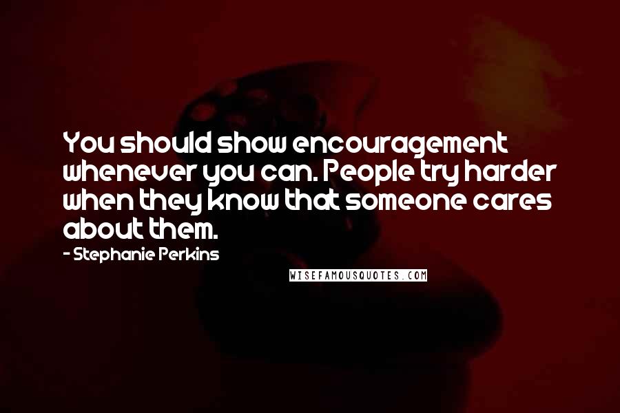 Stephanie Perkins Quotes: You should show encouragement whenever you can. People try harder when they know that someone cares about them.