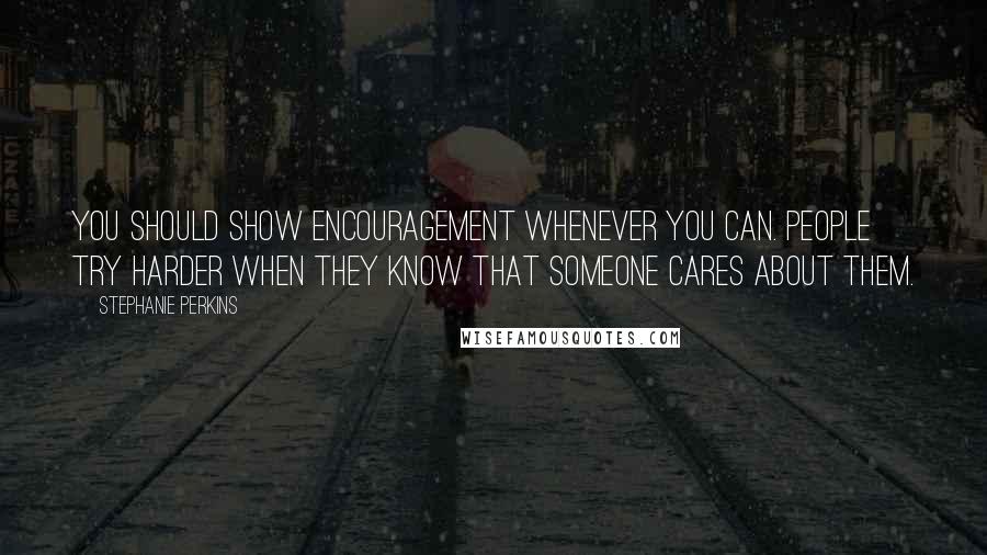 Stephanie Perkins Quotes: You should show encouragement whenever you can. People try harder when they know that someone cares about them.