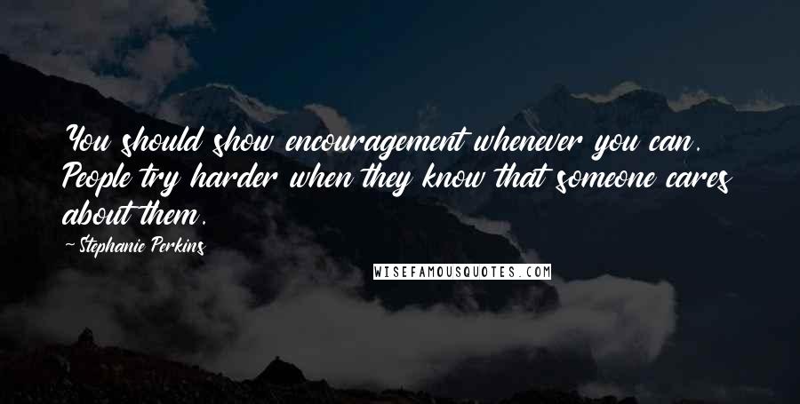 Stephanie Perkins Quotes: You should show encouragement whenever you can. People try harder when they know that someone cares about them.