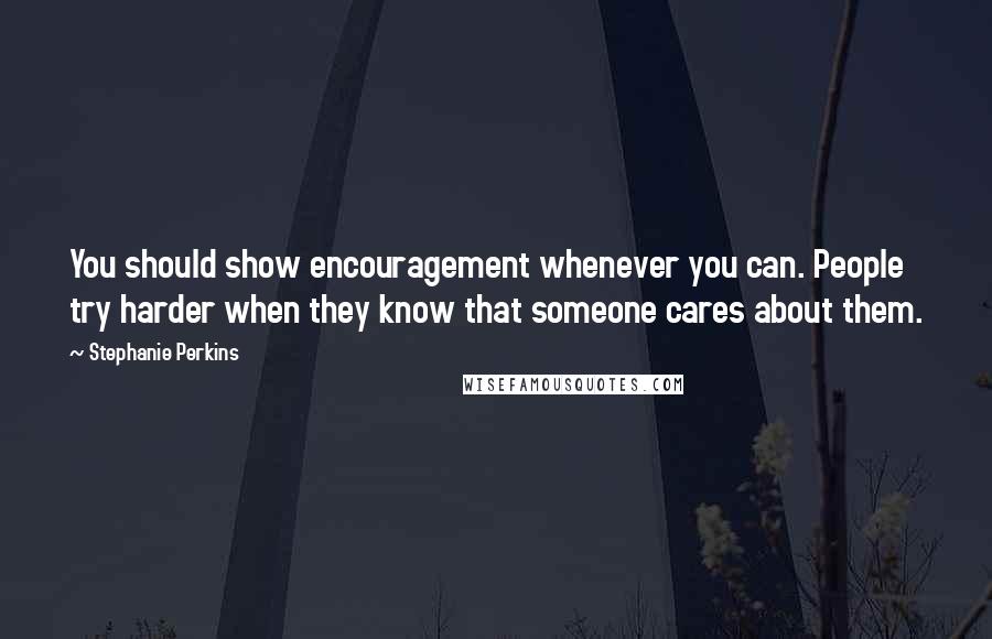 Stephanie Perkins Quotes: You should show encouragement whenever you can. People try harder when they know that someone cares about them.